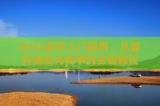 Dota新手入门指南，从零开始成为高手的全面教程