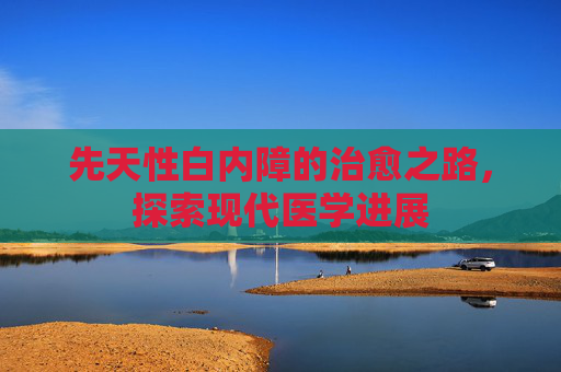 先天性白内障的治愈之路，探索现代医学进展