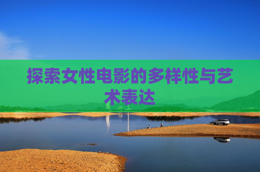 探索女性电影的多样性与艺术表达
