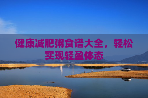 健康减肥粥食谱大全，轻松实现轻盈体态