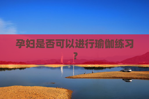孕妇是否可以进行瑜伽练习？