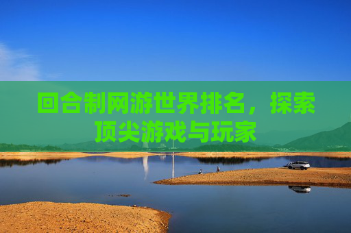 回合制网游世界排名，探索顶尖游戏与玩家
