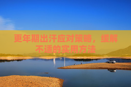 更年期出汗应对策略,缓解不适的实用方法 更年期出汗应对策略,缓解不适的实用方法