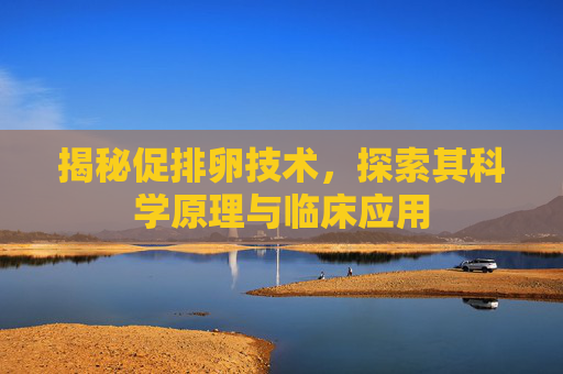 揭秘促排卵技术，探索其科学原理与临床应用