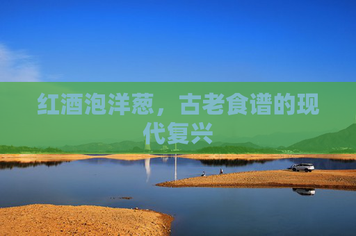 红酒泡洋葱，古老食谱的现代复兴