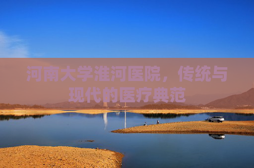 河南大学淮河医院，传统与现代的医疗典范