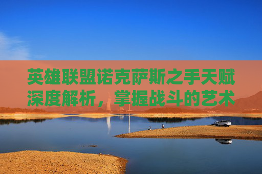 英雄联盟诺克萨斯之手天赋深度解析，掌握战斗的艺术