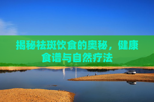 揭秘祛斑饮食的奥秘，健康食谱与自然疗法