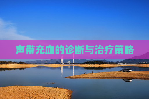 声带充血的诊断与治疗策略