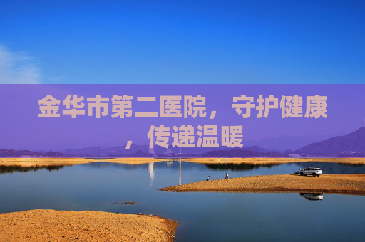 金华市第二医院，守护健康，传递温暖