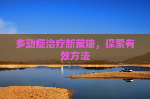 多动症治疗新策略，探索有效方法