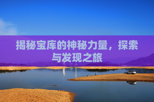 揭秘宝库的神秘力量，探索与发现之旅