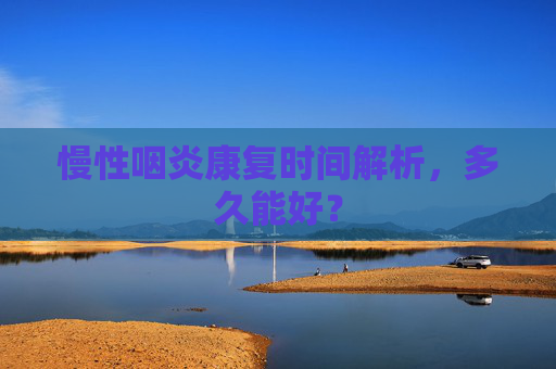 慢性咽炎康复时间解析，多久能好？