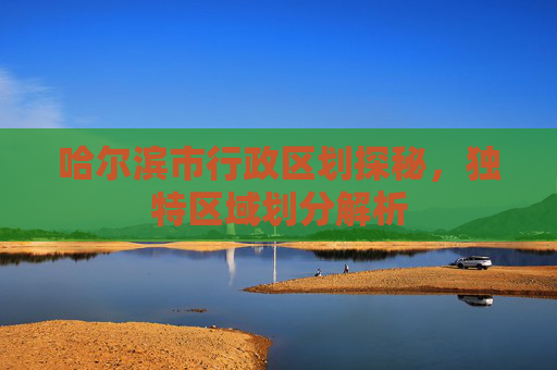 哈尔滨市行政区划探秘，独特区域划分解析