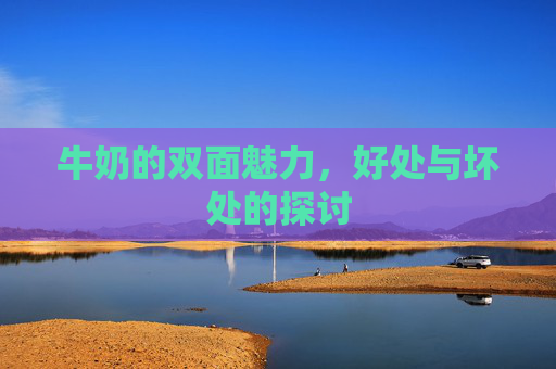 牛奶的双面魅力，好处与坏处的探讨