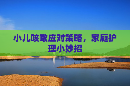 小儿咳嗽应对策略，家庭护理小妙招