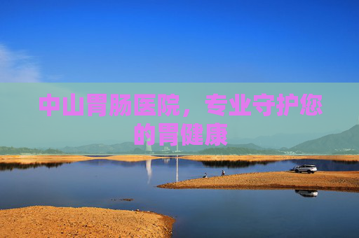 中山胃肠医院，专业守护您的胃健康