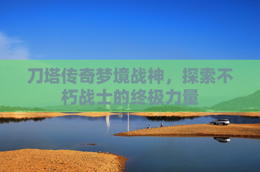 刀塔传奇梦境战神，探索不朽战士的终极力量