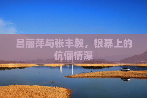 吕丽萍与张丰毅，银幕上的伉俪情深