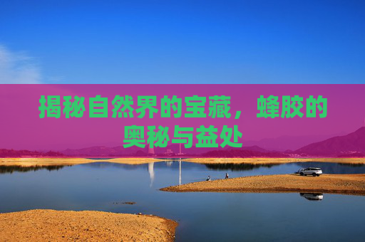揭秘自然界的宝藏，蜂胶的奥秘与益处
