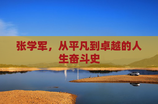 张学军，从平凡到卓越的人生奋斗史