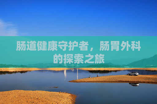 肠道健康守护者，肠胃外科的探索之旅