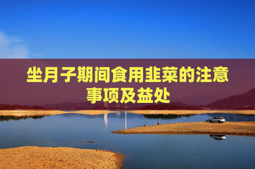 坐月子期间食用韭菜的注意事项及益处