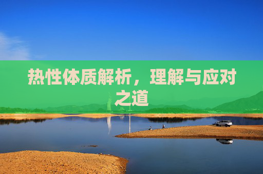 热性体质解析,理解与应对之道 热性体质解析,理解与应对之道