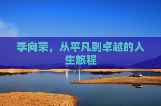 李向荣，从平凡到卓越的人生旅程