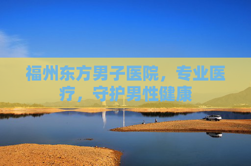 福州东方男子医院，专业医疗，守护男性健康