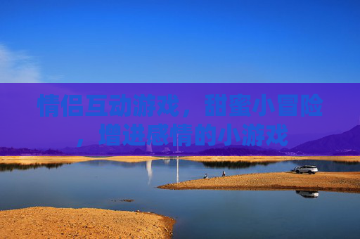 情侣互动游戏，甜蜜小冒险，增进感情的小游戏