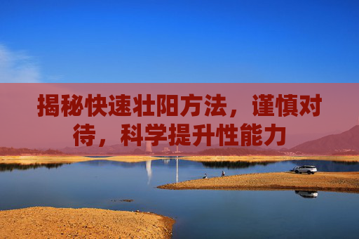 揭秘快速壮阳方法，谨慎对待，科学提升性能力