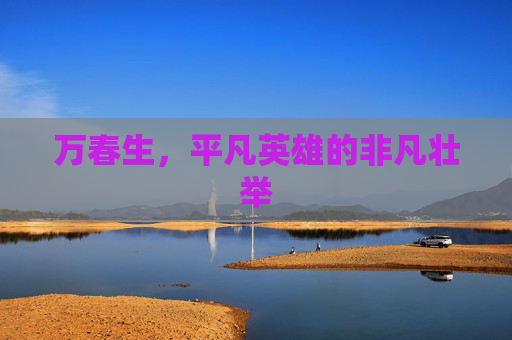 万春生，平凡英雄的非凡壮举