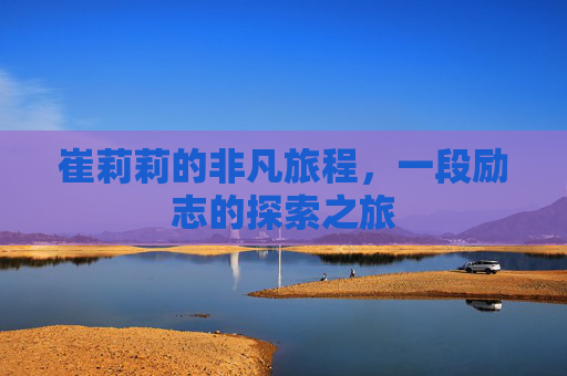 崔莉莉的非凡旅程，一段励志的探索之旅