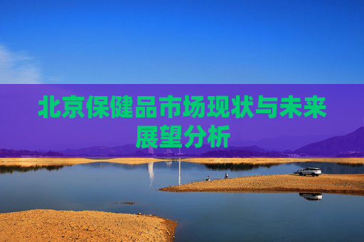 北京保健品市场现状与未来展望分析