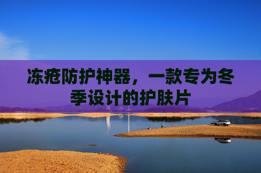 冻疮防护神器，一款专为冬季设计的护肤片