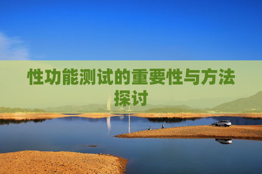 性功能测试的重要性与方法探讨