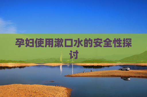 孕妇使用漱口水的安全性探讨