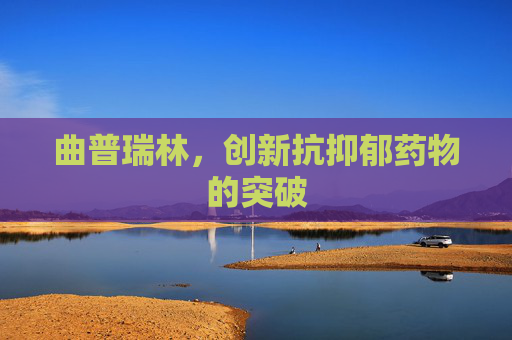 曲普瑞林，创新抗抑郁药物的突破