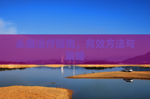 头痛治疗指南，有效方法与策略