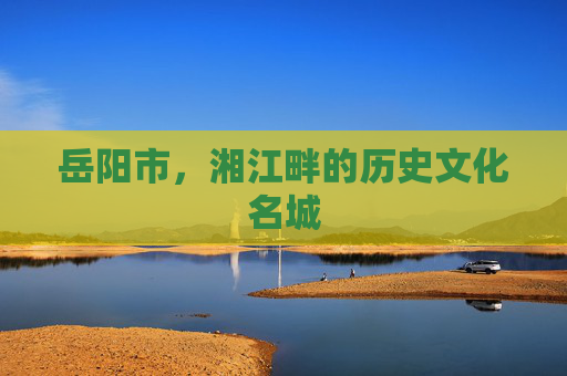 岳阳市，湘江畔的历史文化名城