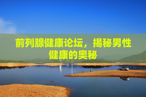 前列腺健康论坛，揭秘男性健康的奥秘