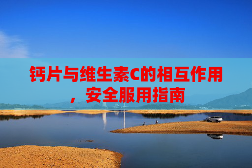 钙片与维生素C的相互作用,安全服用指南 钙片与维生素C的相互作用,安全服用指南