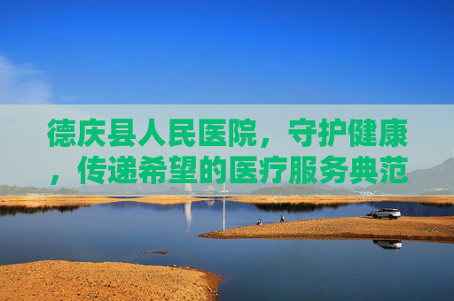 德庆县人民医院，守护健康，传递希望的医疗服务典范