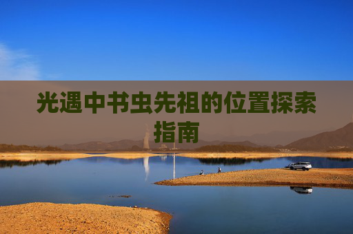 光遇中书虫先祖的位置探索指南