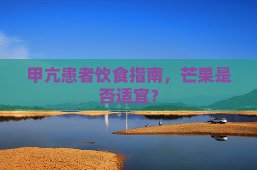 甲亢患者饮食指南，芒果是否适宜？