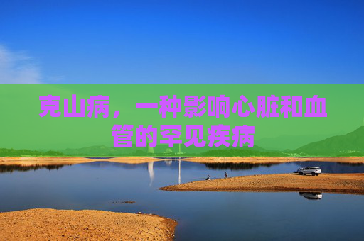 克山病，一种影响心脏和血管的罕见疾病