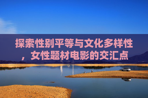 探索性别平等与文化多样性，女性题材电影的交汇点