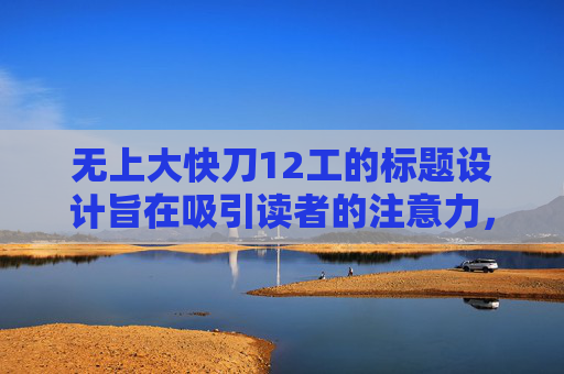 无上大快刀12工的标题设计旨在吸引读者的注意力，同时传达出作品的核心内容和主题。以下是对标题进行详细分析，，解读，关键词无上，这个词汇在中文中通常用来表示最高级别的、无与伦比的。在这里，它可能暗示着这部作品具有极高的价值或地位，是某种极致的存在。，大快刀，这个词组给人一种锋利、迅速的感觉，可能意味着作品中包含了大量的动作场面或者激烈的战斗。，12工，这个数字组合在中国文化中有着特殊的含义，它可能代表着一种工艺或者技术，也可能象征着某种特定的文化或历史背景。，风格与适用性，古典风格，考虑到无上和大