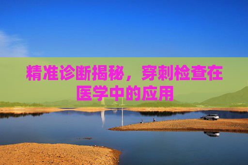 精准诊断揭秘，穿刺检查在医学中的应用